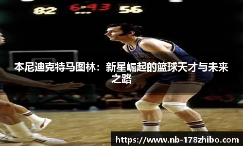 本尼迪克特马图林:新星崛起的篮球天才与未来之路