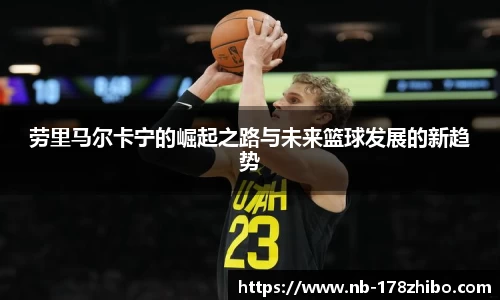 劳里马尔卡宁的崛起之路与未来篮球发展的新趋势