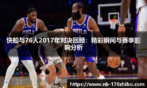 快船与76人2017年对决回顾：精彩瞬间与赛季影响分析