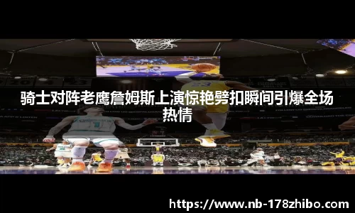 骑士对阵老鹰詹姆斯上演惊艳劈扣瞬间引爆全场热情