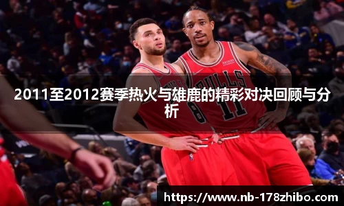 2011至2012赛季热火与雄鹿的精彩对决回顾与分析