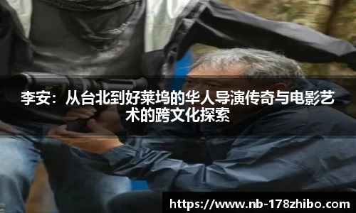 李安:从台北到好莱坞的华人导演传奇与电影艺术的跨文化探索