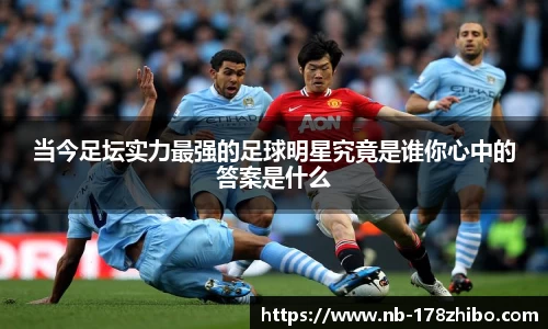 当今足坛实力最强的足球明星究竟是谁你心中的答案是什么