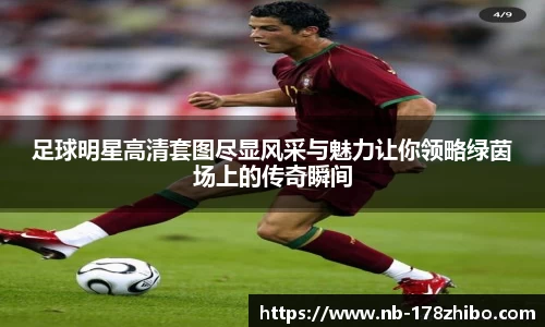 足球明星高清套图尽显风采与魅力让你领略绿茵场上的传奇瞬间