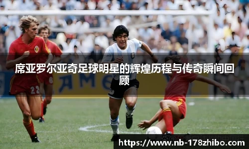 席亚罗尔亚奇足球明星的辉煌历程与传奇瞬间回顾